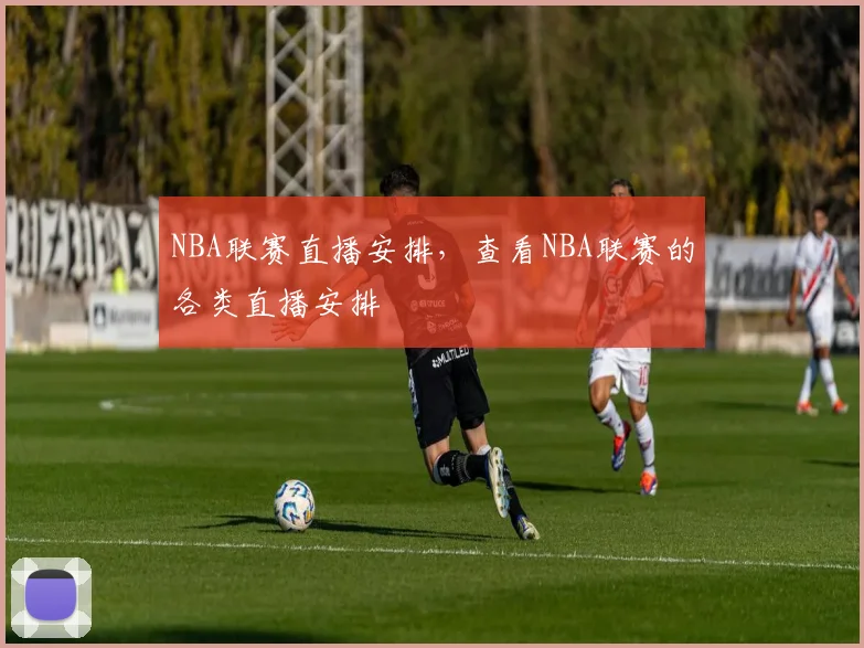 NBA联赛直播安排，查看NBA联赛的各类直播安排