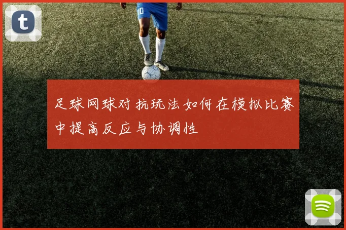 足球网球对抗玩法如何在模拟比赛中提高反应与协调性