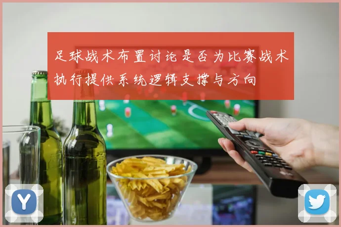 足球战术布置讨论是否为比赛战术执行提供系统逻辑支撑与方向