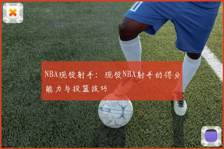 NBA现役射手：现役NBA射手的得分能力与投篮技巧