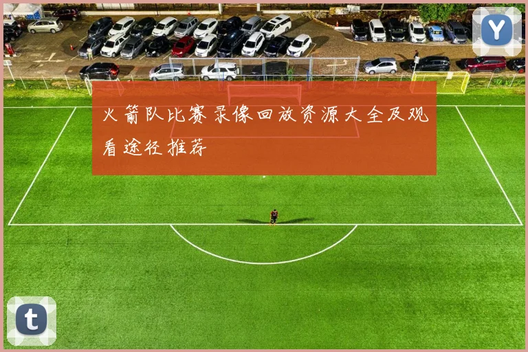 火箭队比赛录像回放资源大全及观看途径推荐