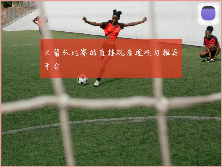 火箭队比赛的直播观看途径与推荐平台