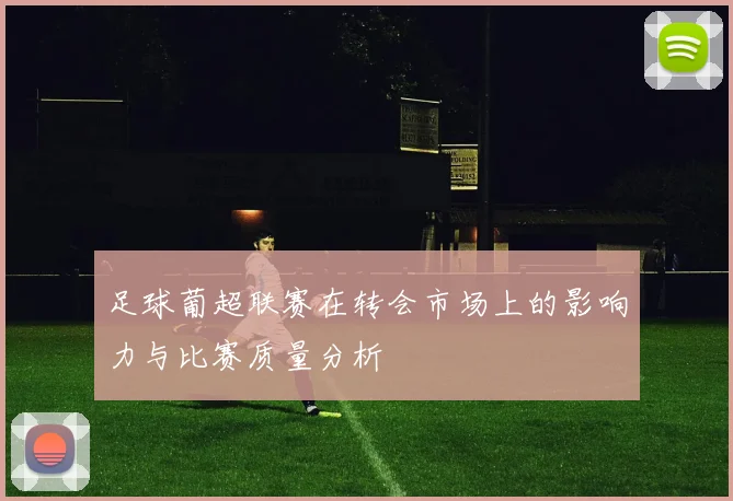 足球葡超联赛在转会市场上的影响力与比赛质量分析