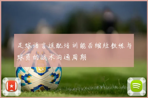 足球语言适配培训能否缩短教练与球员的战术沟通周期