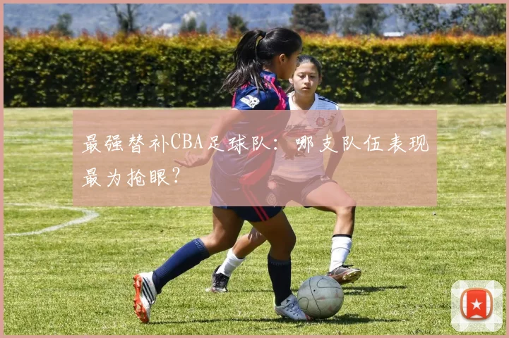 最强替补CBA足球队：哪支队伍表现最为抢眼？