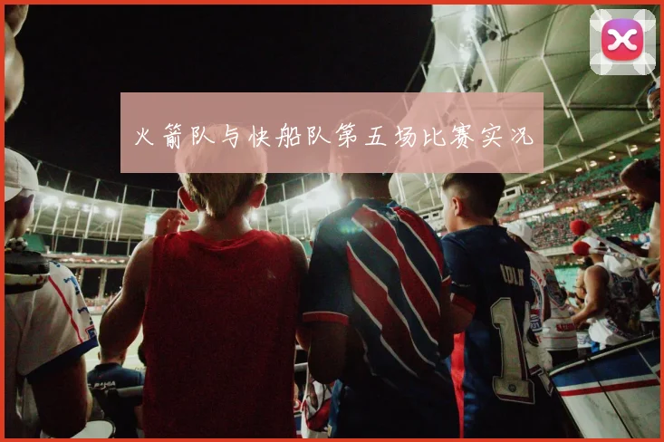 火箭队与快船队第五场比赛实况