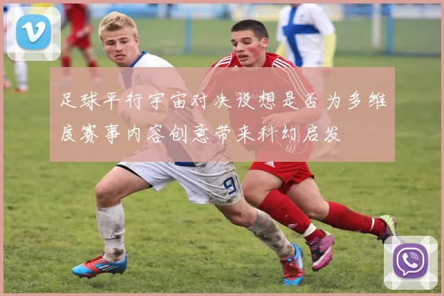 足球平行宇宙对决设想是否为多维度赛事内容创意带来科幻启发