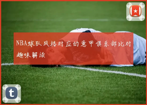 NBA球队风格对应的意甲俱乐部比对趣味解读