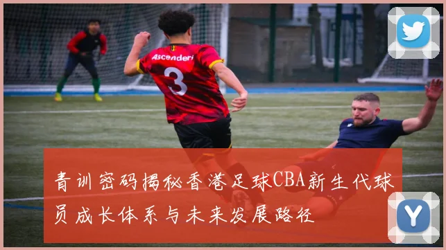 青训密码揭秘香港足球CBA新生代球员成长体系与未来发展路径