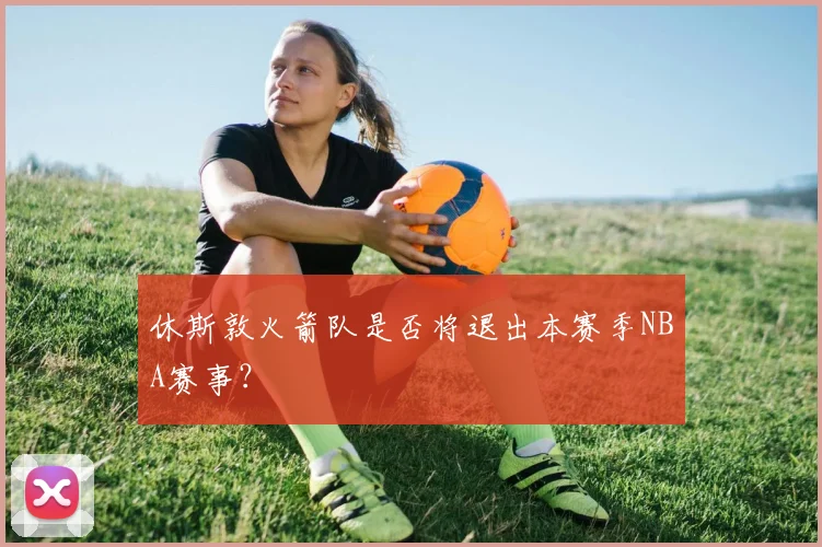 休斯敦火箭队是否将退出本赛季NBA赛事？