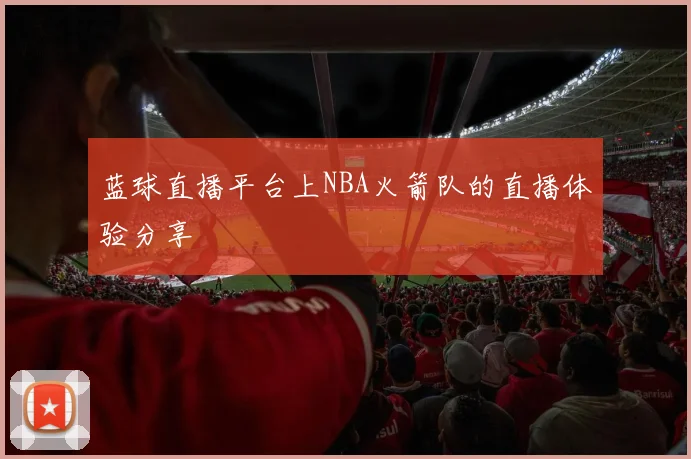 蓝球直播平台上NBA火箭队的直播体验分享
